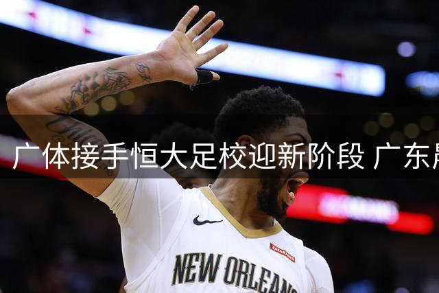 广体接手恒大足校迎新阶段 广东晨星发展去向待定