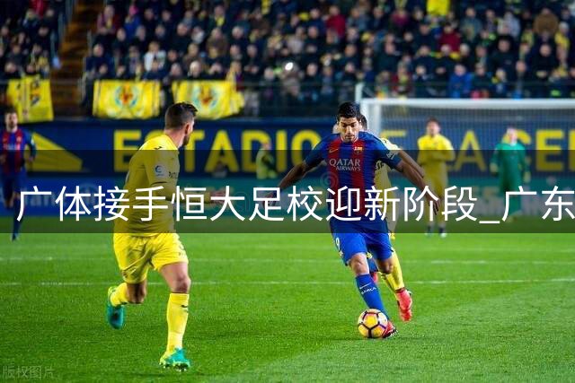 广体接手恒大足校迎新阶段 广东晨星发展去向待定