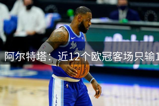 阿尔特塔：近12个欧冠客场只输1场？主要归功于我们的稳定性